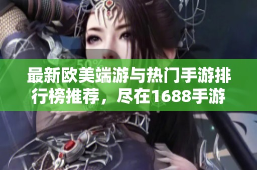 最新欧美端游与热门手游排行榜推荐，尽在1688手游网