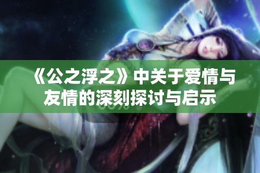 《公之浮之》中关于爱情与友情的深刻探讨与启示