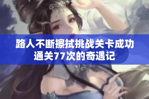 路人不断擦拭挑战关卡成功通关77次的奇遇记