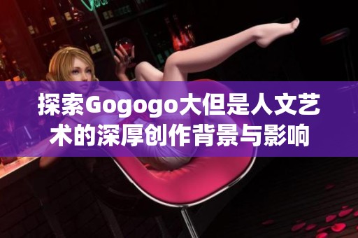 探索Gogogo大但是人文艺术的深厚创作背景与影响