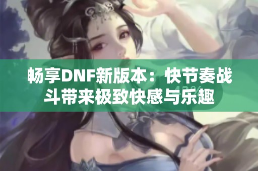 畅享DNF新版本：快节奏战斗带来极致快感与乐趣
