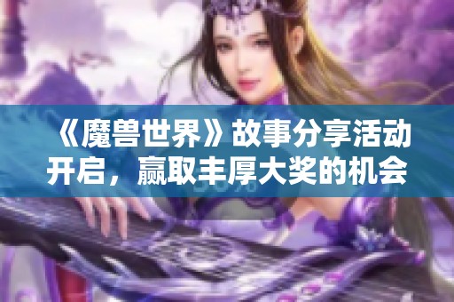 《魔兽世界》故事分享活动开启，赢取丰厚大奖的机会来啦