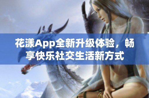 花漾App全新升级体验，畅享快乐社交生活新方式