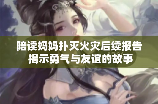 陪读妈妈扑灭火灾后续报告 揭示勇气与友谊的故事