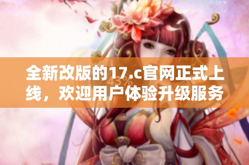 全新改版的17.c官网正式上线，欢迎用户体验升级服务