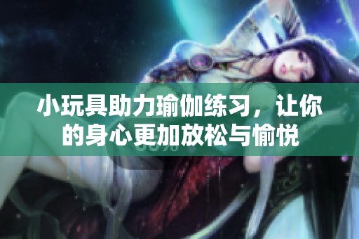 小玩具助力瑜伽练习，让你的身心更加放松与愉悦