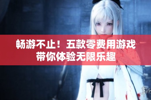 畅游不止！五款零费用游戏带你体验无限乐趣