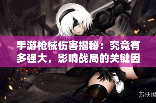手游枪械伤害揭秘：究竟有多强大，影响战局的关键因素是什么