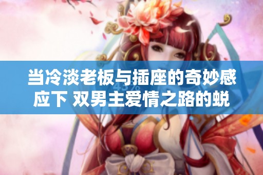 当冷淡老板与插座的奇妙感应下 双男主爱情之路的蜕变
