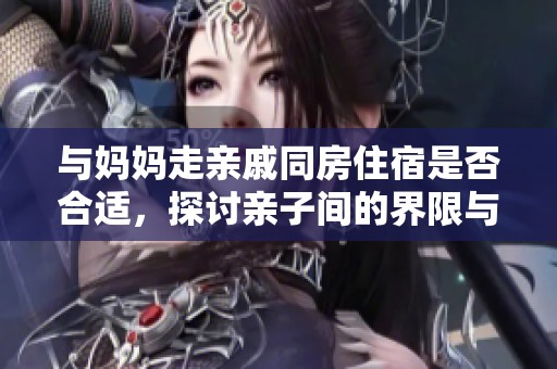 与妈妈走亲戚同房住宿是否合适，探讨亲子间的界限与态度