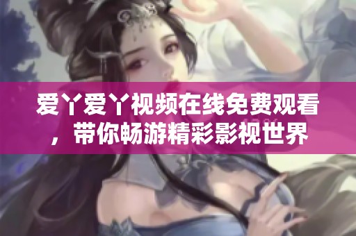 爱丫爱丫视频在线免费观看，带你畅游精彩影视世界