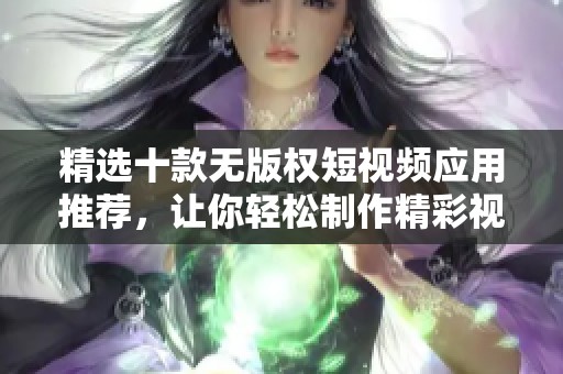 精选十款无版权短视频应用推荐，让你轻松制作精彩视频