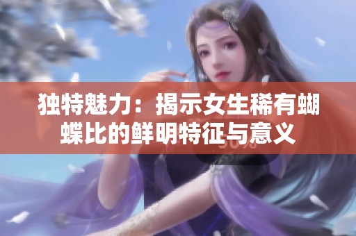 独特魅力：揭示女生稀有蝴蝶比的鲜明特征与意义