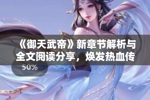 《御天武帝》新章节解析与全文阅读分享，焕发热血传奇