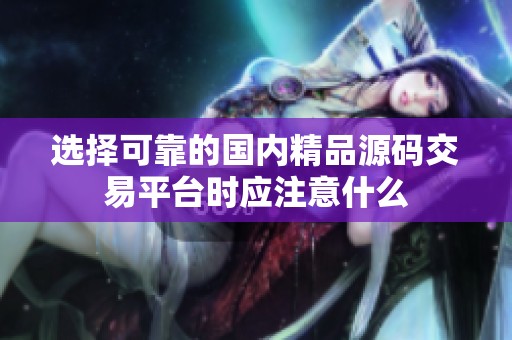 选择可靠的国内精品源码交易平台时应注意什么