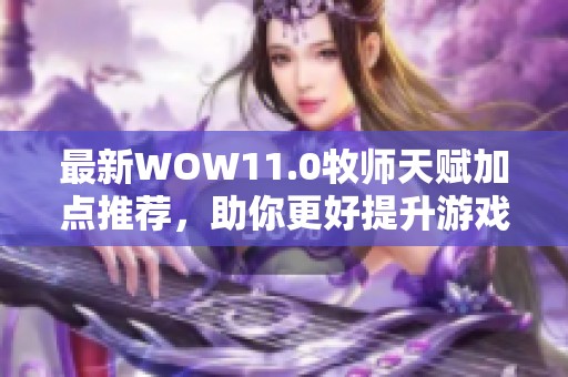 最新WOW11.0牧师天赋加点推荐，助你更好提升游戏实力