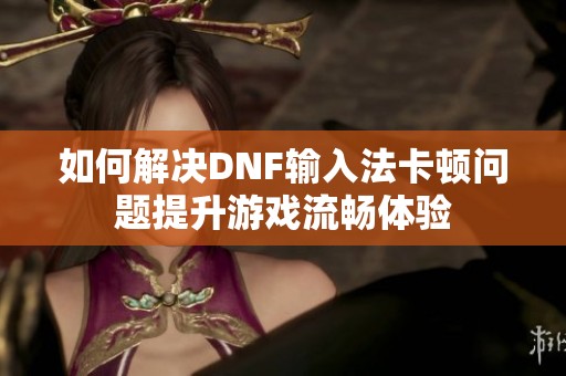 如何解决DNF输入法卡顿问题提升游戏流畅体验