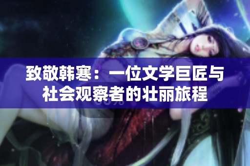 致敬韩寒：一位文学巨匠与社会观察者的壮丽旅程