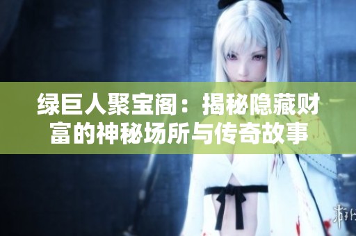 绿巨人聚宝阁：揭秘隐藏财富的神秘场所与传奇故事