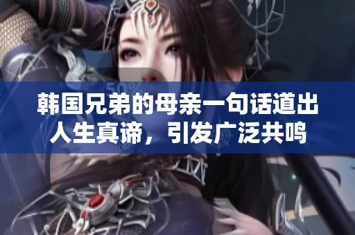 韩国兄弟的母亲一句话道出人生真谛，引发广泛共鸣