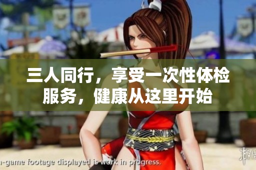 三人同行，享受一次性体检服务，健康从这里开始