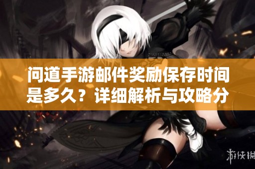 问道手游邮件奖励保存时间是多久？详细解析与攻略分享