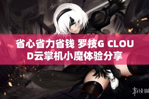 省心省力省钱 罗技G CLOUD云掌机小魔体验分享