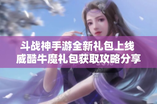 斗战神手游全新礼包上线 威酷牛魔礼包获取攻略分享