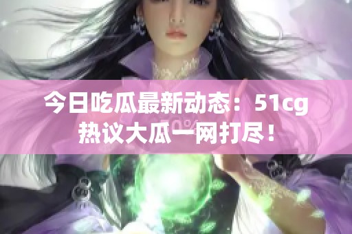 今日吃瓜最新动态：51cg热议大瓜一网打尽！