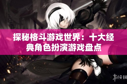 探秘格斗游戏世界：十大经典角色扮演游戏盘点