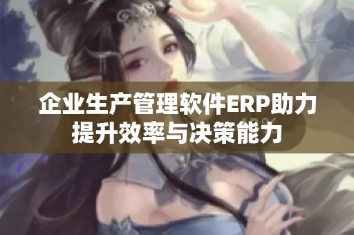 企业生产管理软件ERP助力提升效率与决策能力