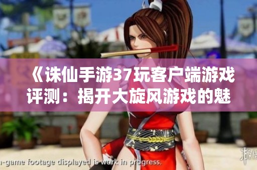 《诛仙手游37玩客户端游戏评测：揭开大旋风游戏的魅力》