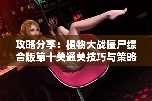 攻略分享：植物大战僵尸综合版第十关通关技巧与策略分析
