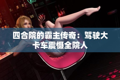 四合院的霸主传奇：驾驶大卡车震慑全院人