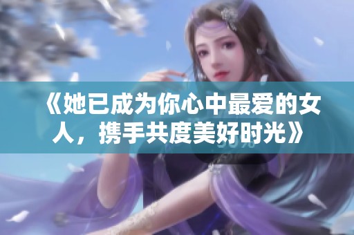 《她已成为你心中最爱的女人，携手共度美好时光》