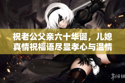 祝老公父亲六十华诞，儿媳真情祝福语尽显孝心与温情