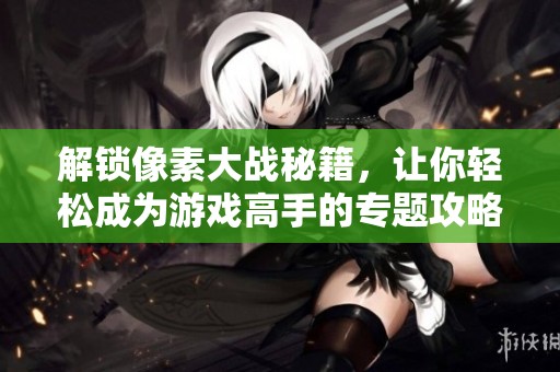 解锁像素大战秘籍，让你轻松成为游戏高手的专题攻略
