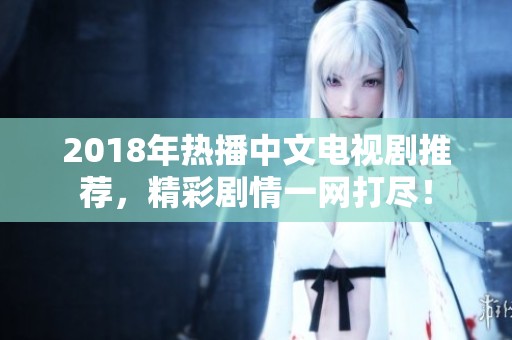 2018年热播中文电视剧推荐，精彩剧情一网打尽！