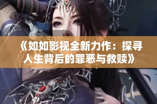 《如如影视全新力作：探寻人生背后的罪恶与救赎》