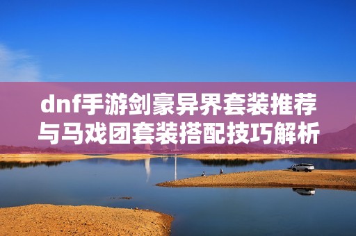 dnf手游剑豪异界套装推荐与马戏团套装搭配技巧解析