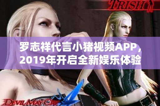 罗志祥代言小猪视频APP，2019年开启全新娱乐体验
