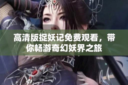 高清版捉妖记免费观看，带你畅游奇幻妖界之旅