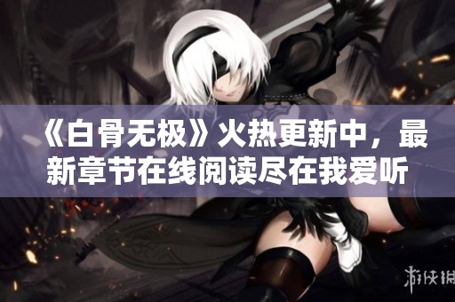 《白骨无极》火热更新中，最新章节在线阅读尽在我爱听评书网