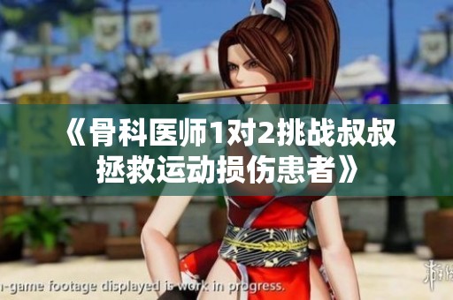 《骨科医师1对2挑战叔叔 拯救运动损伤患者》