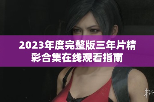 2023年度完整版三年片精彩合集在线观看指南