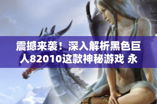 震撼来袭！深入解析黑色巨人82010这款神秘游戏 永利天珍奇探险旅程揭秘