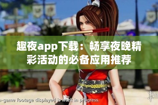 趣夜app下载：畅享夜晚精彩活动的必备应用推荐