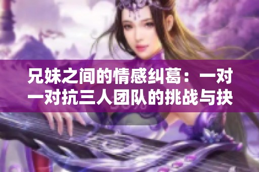 兄妹之间的情感纠葛：一对一对抗三人团队的挑战与抉择