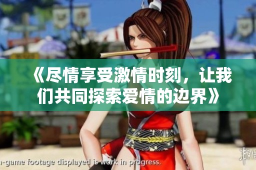 《尽情享受激情时刻，让我们共同探索爱情的边界》