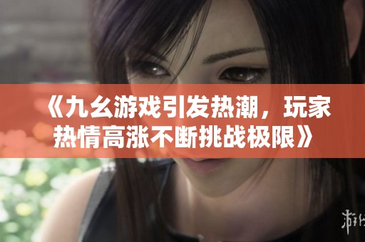 《九幺游戏引发热潮，玩家热情高涨不断挑战极限》
